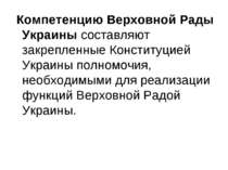 Компетенцию Верховной Рады Украины составляют закрепленные Конституцией Украи...