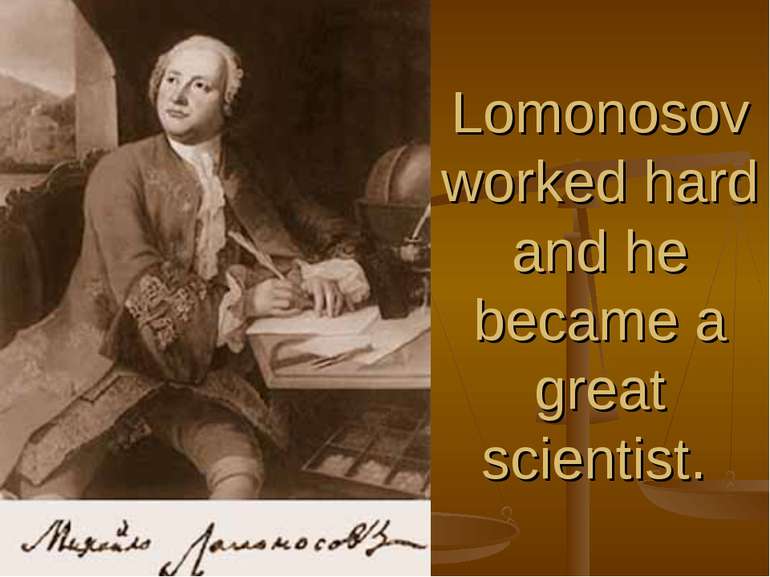 Lomonosov worked hard and he became a great scientist.