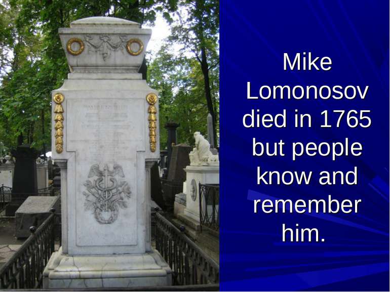 Mike Lomonosov died in 1765 but people know and remember him.