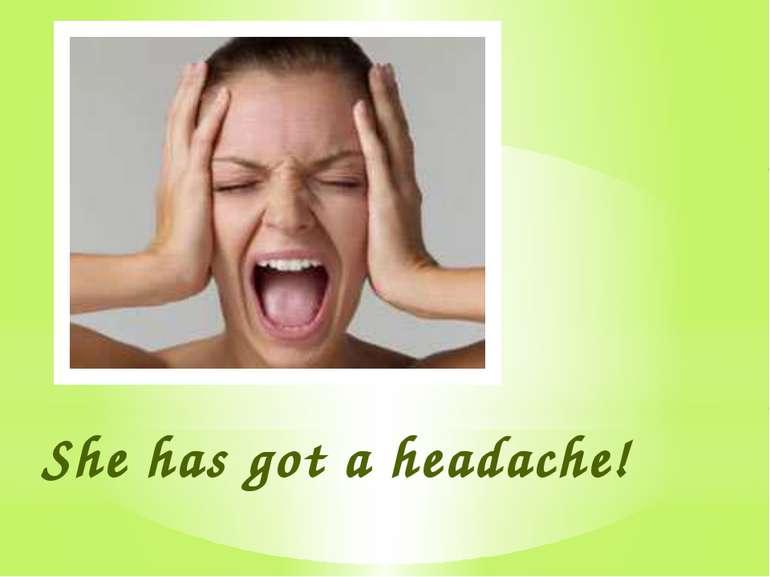 She has got a headache!