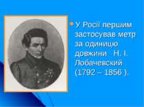 У Росії першим застосував метр за одиницю довжини Н. І. Лобачевский (1792 – 1...