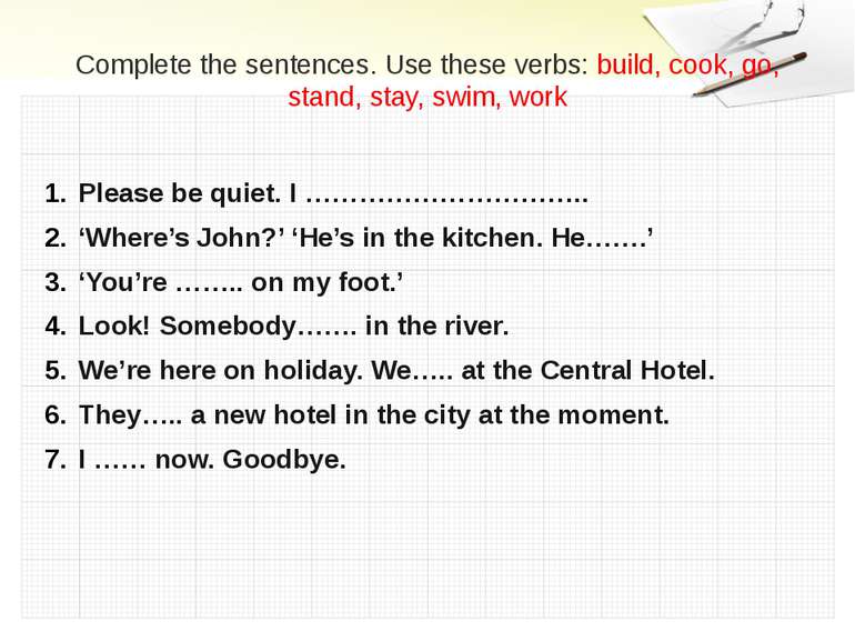 Complete the sentences. Use these verbs: build, cook, go, stand, stay, swim, ...