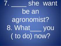 7. ____ she want be an agronomist? 8. What___ you ( to do) now?