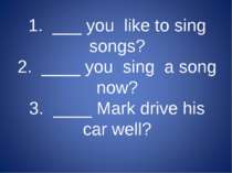 1. ___ you like to sing songs? 2. ____ you sing a song now? 3. ____ Mark driv...