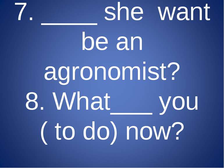 7. ____ she want be an agronomist? 8. What___ you ( to do) now?
