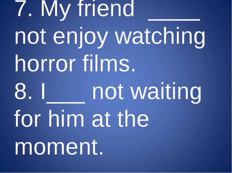 7. My friend ____ not enjoy watching horror films. 8. I___ not waiting for hi...