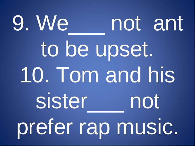9. We___ not ant to be upset. 10. Tom and his sister___ not prefer rap music.