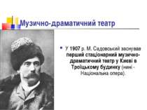 Музично-драматичний театр У 1907 р. М. Садовський заснував перший стаціонарни...