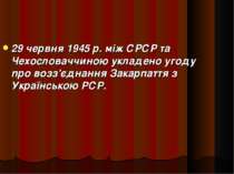 29 червня 1945 р. між СРСР та Чехословаччиною укладено угоду про возз'єднання...