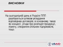 ВИСНОВКИ На сьогоднішній день в Україні ППП реалізуються шляхом укладання від...