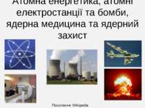 Атомна енергетика, атомні електростанції та бомби, ядерна медицина та ядерний...