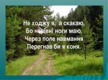 Не ходжу я,  а скакаю, Бо нерівні ноги маю. Через поле навмання Перегнав би я...