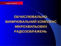 НАЗВА ПРОЕКТУ ОБЧИСЛЮВАЛЬНО-ВИМІРЮВАЛЬНИЙ КОМПЛЕКС МІКРОХВИЛЬОВИХ РАДІОЗОБРАЖЕНЬ