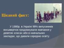 Цікавий факт: У 1980р. в Україні 99% випускників восьмирічок продовжували нав...