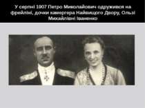 У серпні 1907 Петро Миколайович одружився на фрейліні, дочки камергера Найвищ...