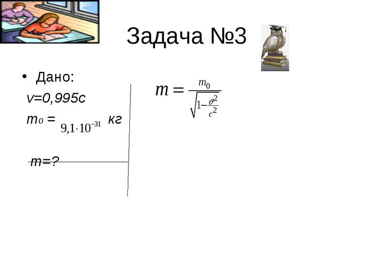 Задача №3 Дано: v=0,995c m0 = кг m=?