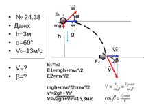 № 24.38 Дано: h=3м α=60° V0=13м/с V=? β=? α β h g mg E1 E2 E1=E2 E1=mgh+mv0²/...