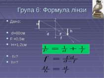 Група 6: Формула лінзи Дано: d=60см F =0,5м H=1,2см f=? h=? d F f H h