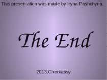 This presentation was made by Iryna Pashchyna. The End 2013,Cherkassy