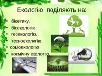 Екологію поділяють на: біоетику, біоекологію, геоекологію, техноекологію, соц...