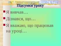 Підсумки уроку Я вивчав… Дізнався, що… Я вважаю, що працював на уроці…