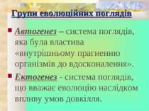 Групи еволюційних поглядів Автогенез – система поглядів, яка була властива «в...