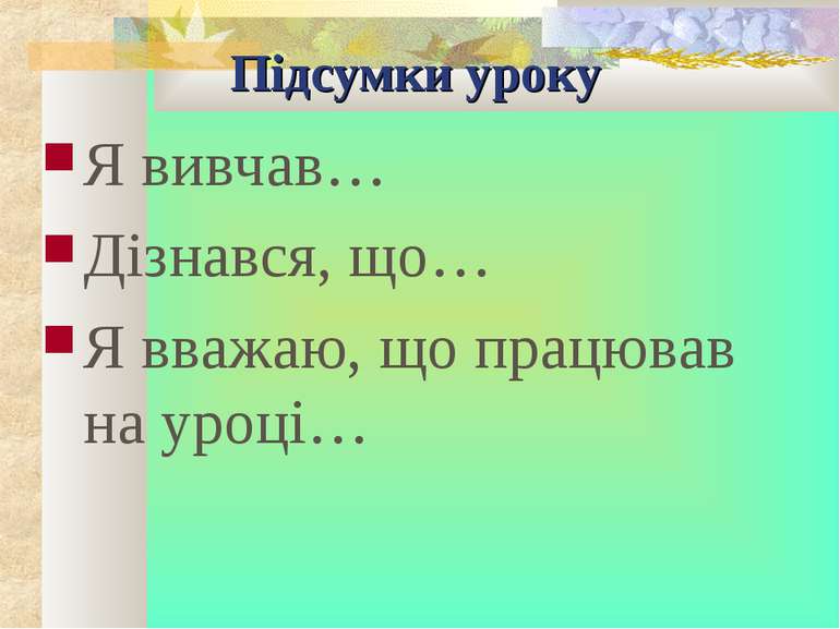 Підсумки уроку Я вивчав… Дізнався, що… Я вважаю, що працював на уроці…