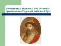 Володимир II Мономах, був останнім правителем об’єднаної Київської Русі