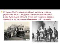 22 липня 1942 р. німецькі війська захопили останнє українське місто Свердловс...