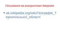 Посилання на використані джерела uk.wikipedia.org/wiki/Географія_Тернопільськ...