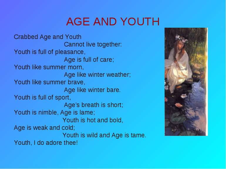 AGE AND YOUTH Crabbed Age and Youth Cannot live together: Youth is full of pl...