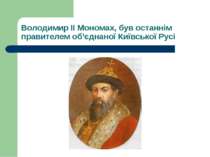 Володимир II Мономах, був останнім правителем об’єднаної Київської Русі