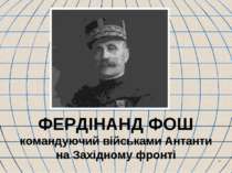 * ФЕРДІНАНД ФОШ командуючий військами Антанти на Західному фронті