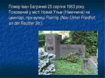 Помер Іван Багряний 25 серпня 1963 року. Похований у місті Новий Ульм (Німечч...