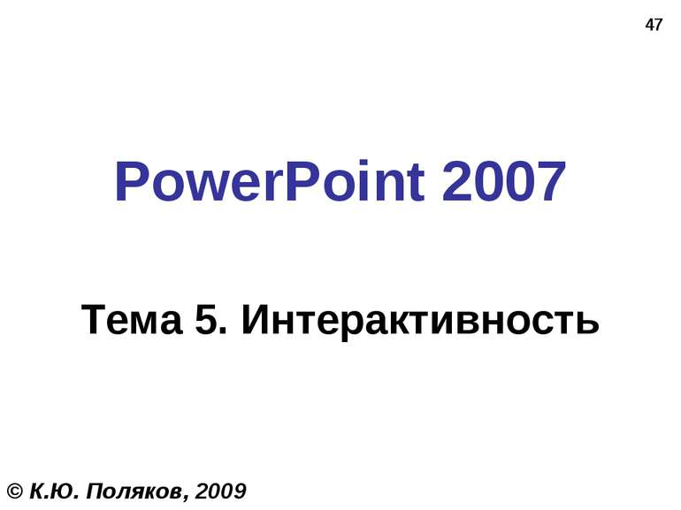 * PowerPoint 2007 Тема 5. Интерактивность © К.Ю. Поляков, 2009