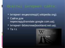 Освітні інтернет сайти: Інтернет енциклопедії(.wikipedia.org); Сайти для пере...