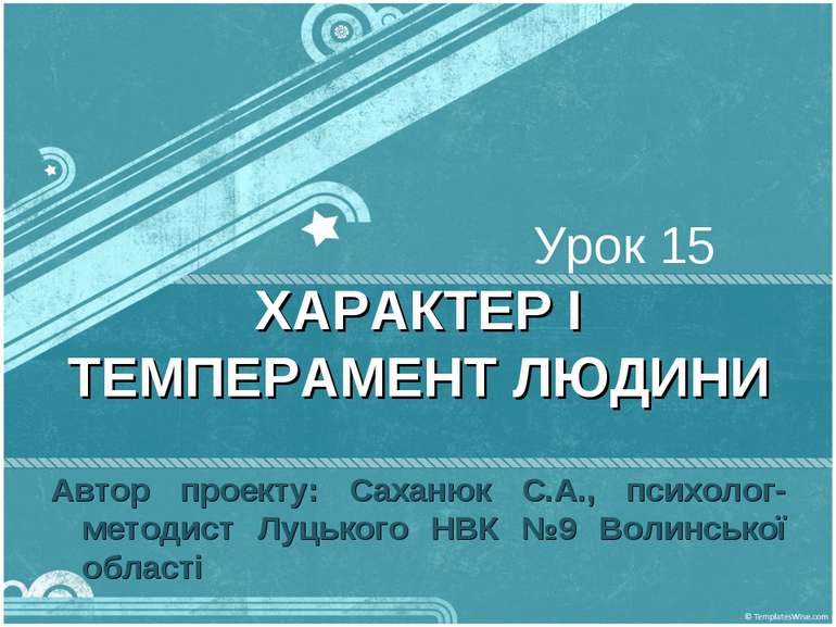 Урок 15 ХАРАКТЕР І ТЕМПЕРАМЕНТ ЛЮДИНИ Автор проекту: Саханюк С.А., психолог-м...