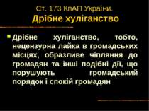 Ст. 173 КпАП України. Дрібне хуліганство Дрібне хуліганство, тобто, нецензурн...