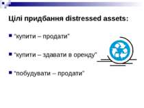 Цілі придбання distressed assets: “купити – продати” “купити – здавати в орен...