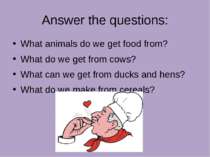 Answer the questions: What animals do we get food from? What do we get from c...