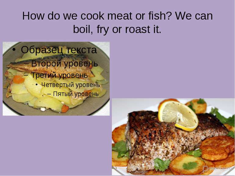 How do we cook meat or fish? We can boil, fry or roast it.
