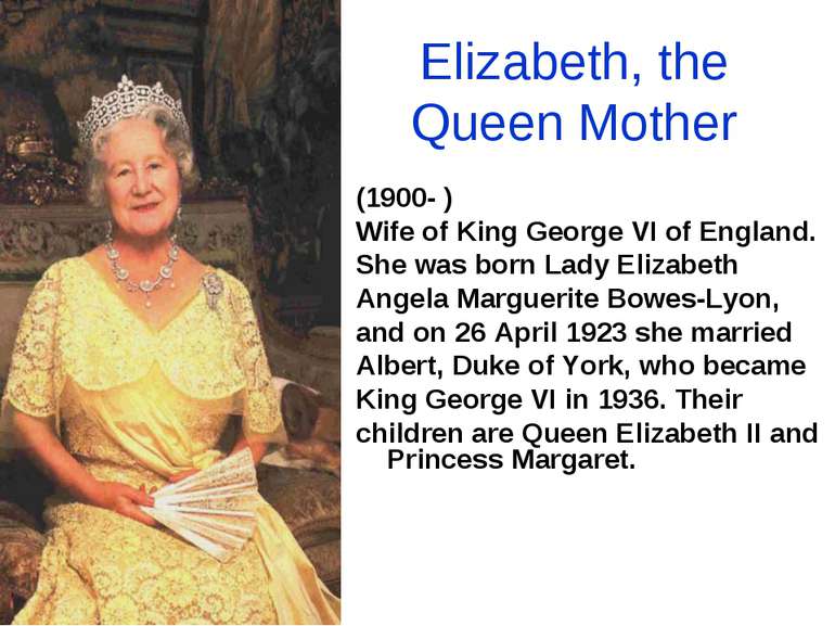 Elizabeth, the Queen Mother (1900- ) Wife of King George VI of England. She w...