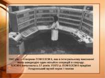 1967 рік — створена ЕОМ БЗСМ 6, яка в інтегральному виконанні мала швидкодію ...