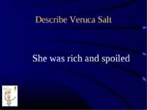 Describe Veruca Salt She was rich and spoiled