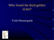 Who found the third golden ticket? Violet Beauregarde