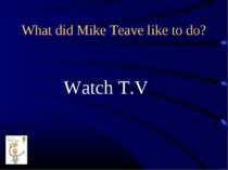 What did Mike Teave like to do? Watch T.V
