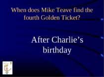 When does Mike Teave find the fourth Golden Ticket? After Charlie’s birthday