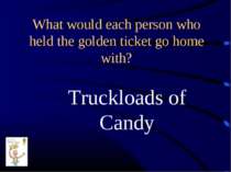 What would each person who held the golden ticket go home with? Truckloads of...