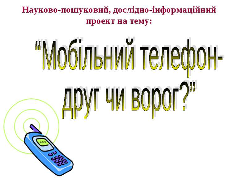 Науково-пошуковий, дослідно-інформаційний проект на тему: “Мобільний телефон-...