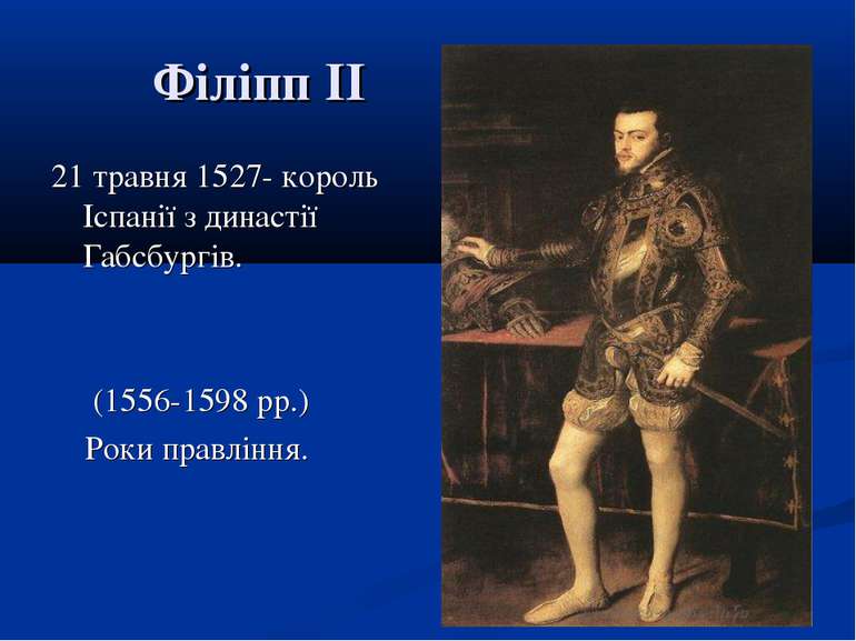 Філіпп II 21 травня 1527- король Іспанії з династії Габсбургів. (1556-1598 рр...